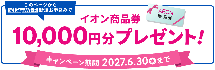 このページから光1G Wi-Fiお申込みで、イオン商品券10,000円分プレゼント！【2027/6/30(水)まで】