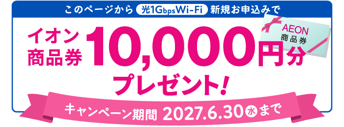 このページから光1G Wi-Fiお申込みで、イオン商品券10,000円分プレゼント！【2027/6/30(水)まで】