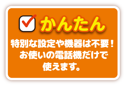 かんたん｜特別な設定や機器は不要！お使いの電話機だけで使えます