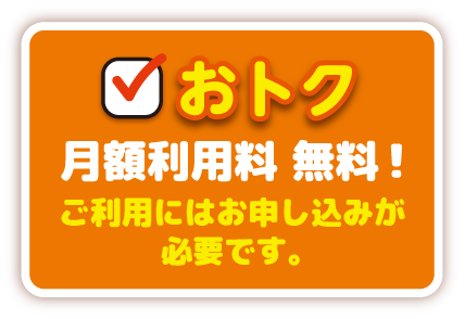 おトク｜月額利用料　無料！ご利用にはお申し込みが必要です。